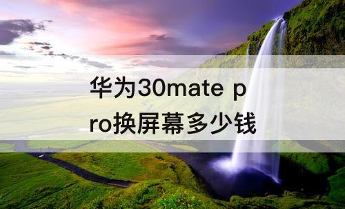 华为30mate pro换屏幕多少钱