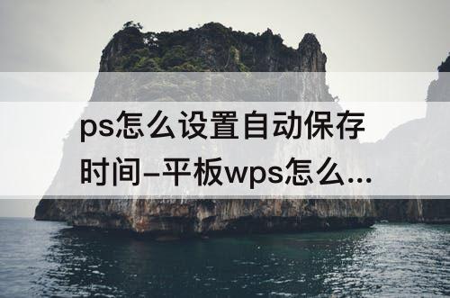 ps怎么设置自动保存时间-平板wps怎么设置自动保存时间