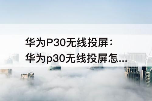 华为P30无线投屏：华为p30无线投屏怎么不显示呀