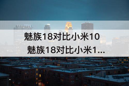 魅族18对比小米10 魅族18对比小米10s