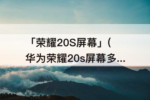 「荣耀20S屏幕」(华为荣耀20s屏幕多大尺寸)