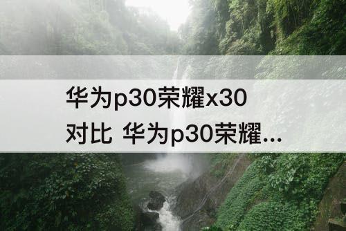 华为p30荣耀x30对比 华为p30荣耀x30对比max