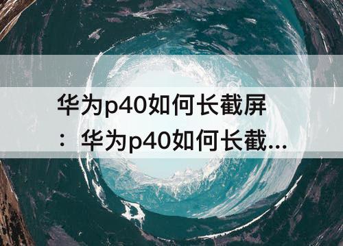 华为p40如何长截屏：华为p40如何长截屏操作方法