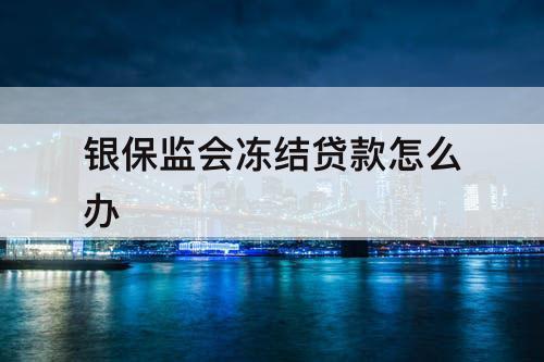 银保监会冻结贷款怎么办