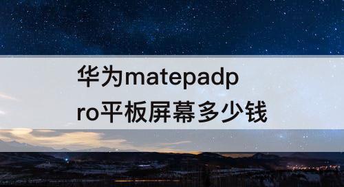 华为matepadpro平板屏幕多少钱