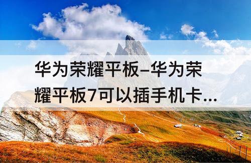 华为荣耀平板-华为荣耀平板7可以插手机卡吗