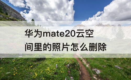 华为mate20云空间里的照片怎么删除