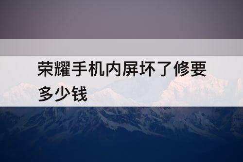 荣耀手机内屏坏了修要多少钱