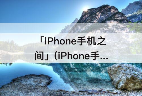 「iPhone手机之间」(iPhone手机之间可以镜像吗)