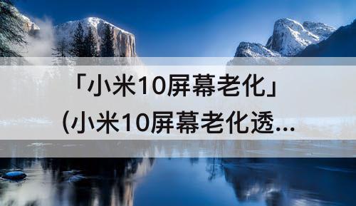 「小米10屏幕老化」(小米10屏幕老化透图)